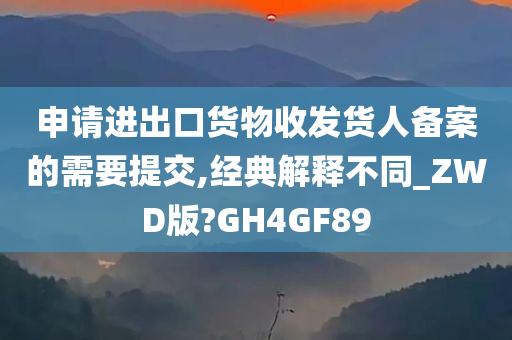 申请进出口货物收发货人备案的需要提交,经典解释不同_ZWD版?GH4GF89