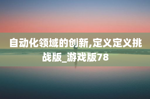 自动化领域的创新,定义定义挑战版_游戏版78