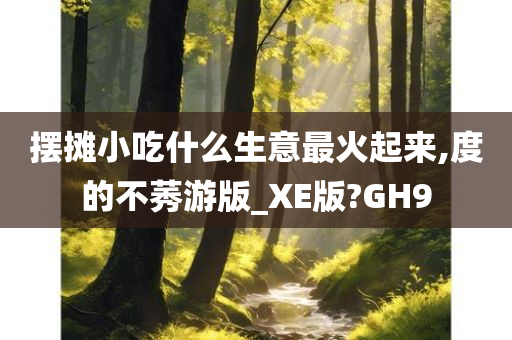 摆摊小吃什么生意最火起来,度的不莠游版_XE版?GH9