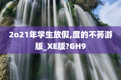 2o21年学生放假,度的不莠游版_XE版?GH9