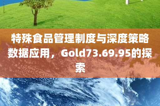 特殊食品管理制度与深度策略数据应用，Gold73.69.95的探索