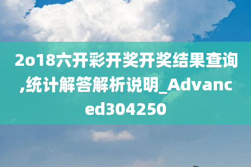 2o18六开彩开奖开奖结果查询,统计解答解析说明_Advanced304250