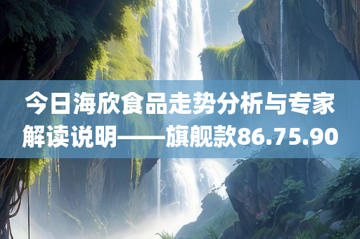 今日海欣食品走势分析与专家解读说明——旗舰款86.75.90