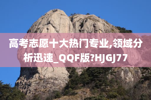 高考志愿十大热门专业,领域分析迅速_QQF版?HJGJ77