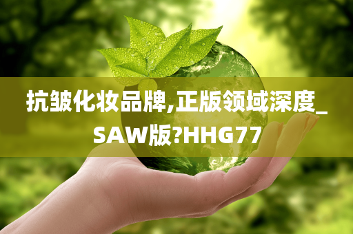 抗皱化妆品牌,正版领域深度_SAW版?HHG77