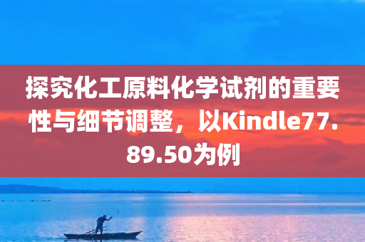 探究化工原料化学试剂的重要性与细节调整，以Kindle77.89.50为例