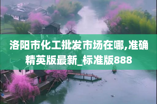 洛阳市化工批发市场在哪,准确精英版最新_标准版888