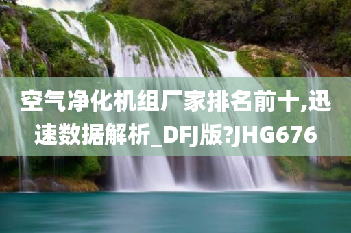 空气净化机组厂家排名前十,迅速数据解析_DFJ版?JHG676