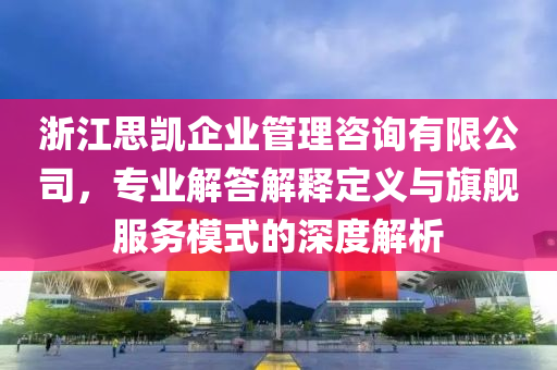 浙江思凯企业管理咨询有限公司，专业解答解释定义与旗舰服务模式的深度解析