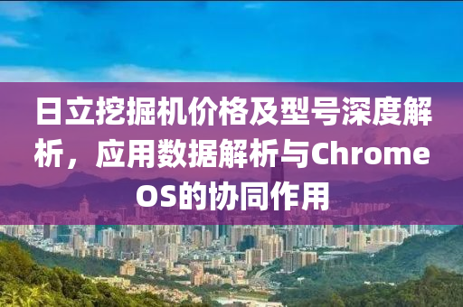 日立挖掘机价格及型号深度解析，应用数据解析与ChromeOS的协同作用