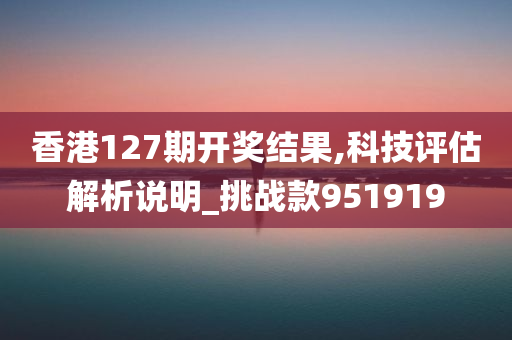 香港127期开奖结果,科技评估解析说明_挑战款951919