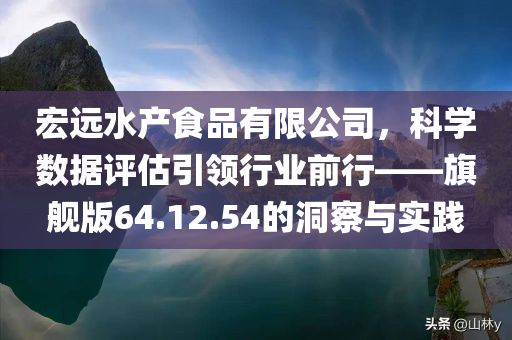 宏远水产食品有限公司，科学数据评估引领行业前行——旗舰版64.12.54的洞察与实践