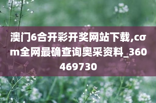 澳门6合开彩开奖网站下载,cσm全网最确查询奥采资料_360469730