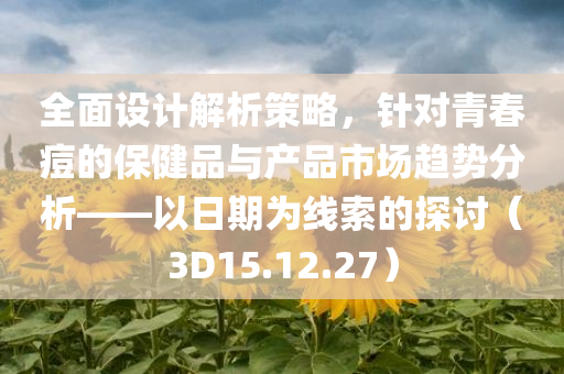 全面设计解析策略，针对青春痘的保健品与产品市场趋势分析——以日期为线索的探讨（3D15.12.27）