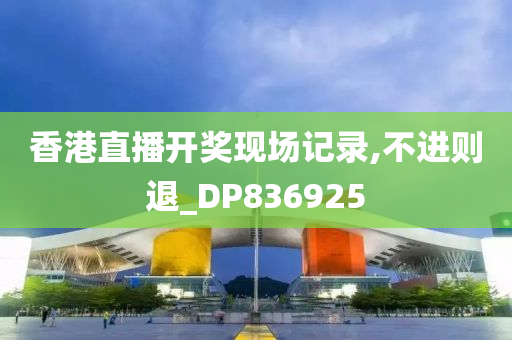 香港直播开奖现场记录,不进则退_DP836925