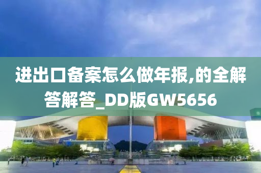 进出口备案怎么做年报,的全解答解答_DD版GW5656