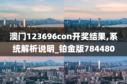 澳门123696con开奖结果,系统解析说明_铂金版784480