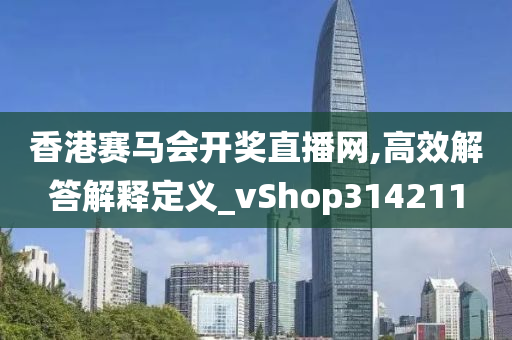 香港赛马会开奖直播网,高效解答解释定义_vShop314211