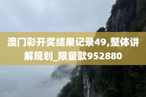 澳门彩开奖结果记录49,整体讲解规划_限量款952880