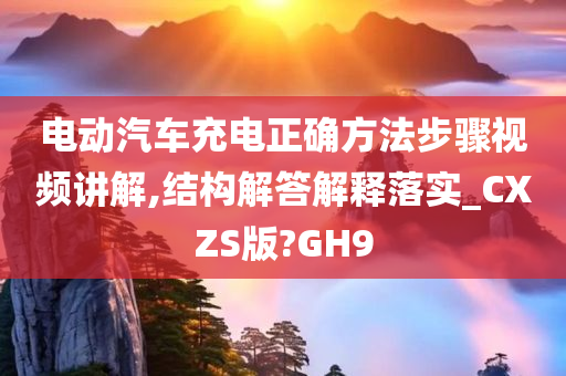 电动汽车充电正确方法步骤视频讲解,结构解答解释落实_CXZS版?GH9