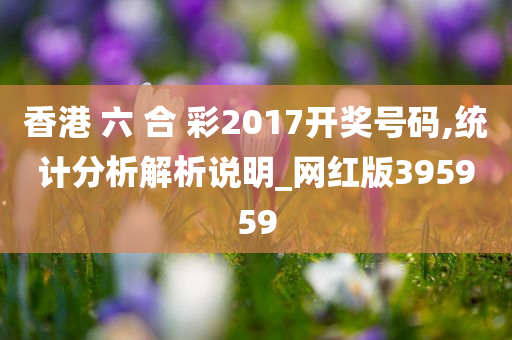 香港 六 合 彩2017开奖号码,统计分析解析说明_网红版395959