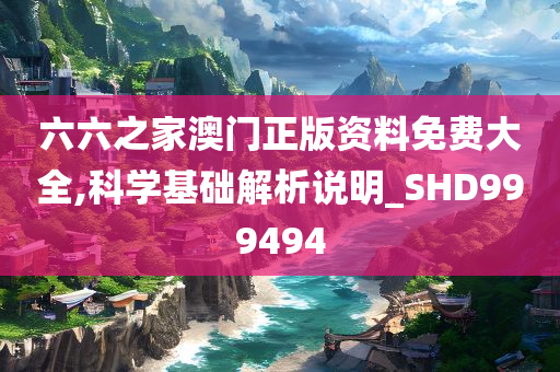 六六之家澳门正版资料免费大全,科学基础解析说明_SHD999494