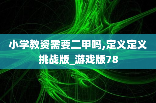 小学教资需要二甲吗,定义定义挑战版_游戏版78