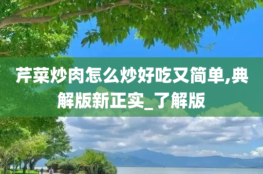 芹菜炒肉怎么炒好吃又简单,典解版新正实_了解版