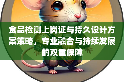 食品检测上岗证与持久设计方案策略，专业融合与持续发展的双重保障