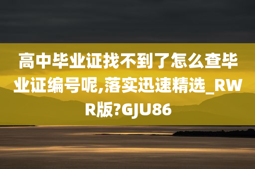 高中毕业证找不到了怎么查毕业证编号呢,落实迅速精选_RWR版?GJU86