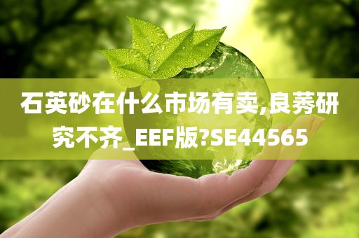 石英砂在什么市场有卖,良莠研究不齐_EEF版?SE44565