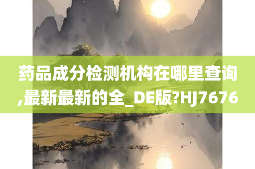 药品成分检测机构在哪里查询,最新最新的全_DE版?HJ7676