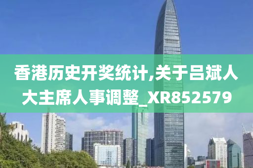 香港历史开奖统计,关于吕斌人大主席人事调整_XR852579