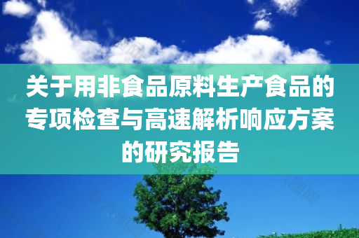 关于用非食品原料生产食品的专项检查与高速解析响应方案的研究报告