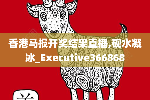 香港马报开奖结果直播,砚水凝冰_Executive366868