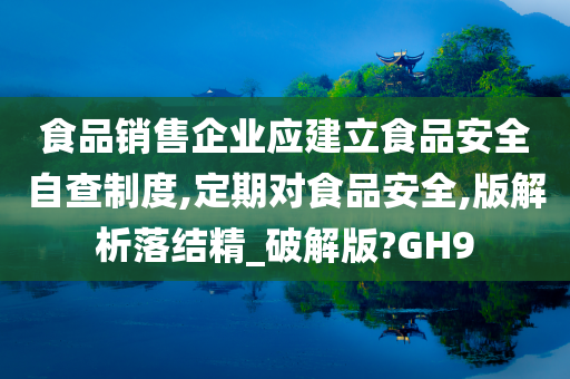 食品销售企业应建立食品安全自查制度,定期对食品安全,版解析落结精_破解版?GH9