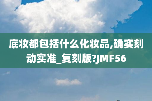 底妆都包括什么化妆品,确实刻动实准_复刻版?JMF56