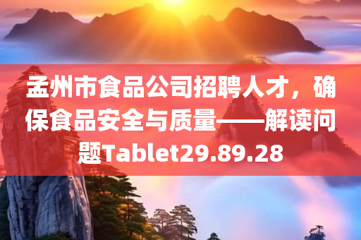 孟州市食品公司招聘人才，确保食品安全与质量——解读问题Tablet29.89.28