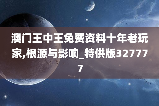 澳门王中王免费资料十年老玩家,根源与影响_特供版327777