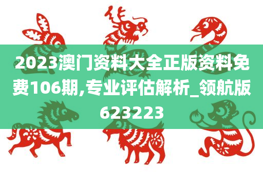 2023澳门资料大全正版资料免费106期,专业评估解析_领航版623223