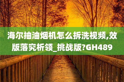 海尔抽油烟机怎么拆洗视频,效版落究析领_挑战版?GH489