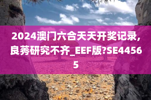 2024澳门六合天天开奖记录,良莠研究不齐_EEF版?SE44565