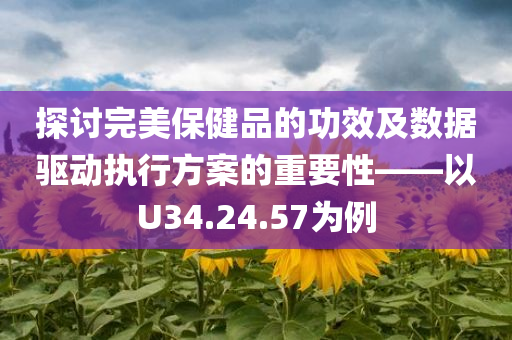 探讨完美保健品的功效及数据驱动执行方案的重要性——以U34.24.57为例