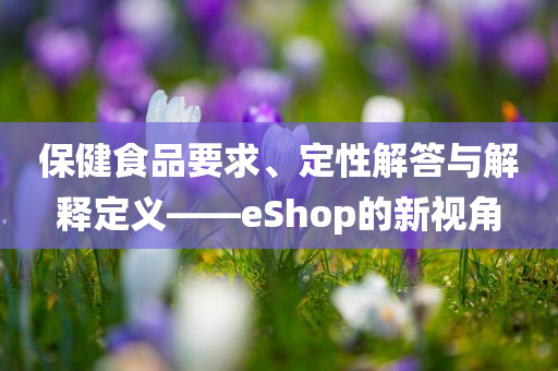 保健食品要求、定性解答与解释定义——eShop的新视角