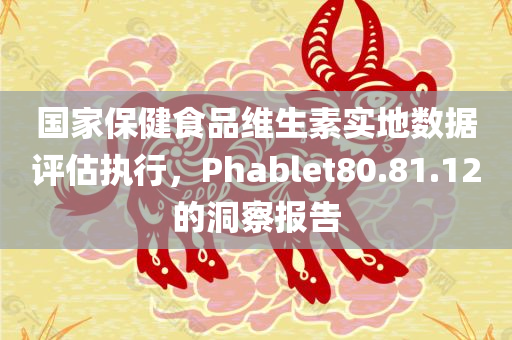 国家保健食品维生素实地数据评估执行，Phablet80.81.12的洞察报告