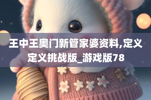 王中王奥门新管家婆资料,定义定义挑战版_游戏版78