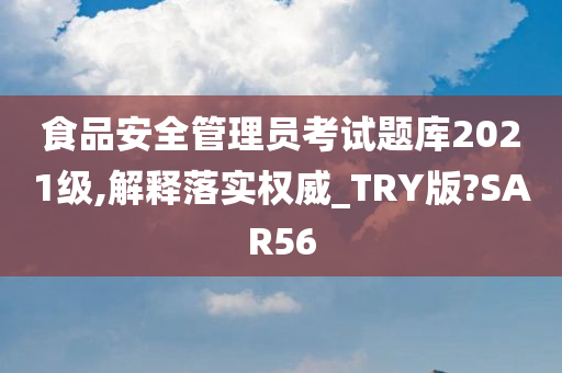 食品安全管理员考试题库2021级,解释落实权威_TRY版?SAR56