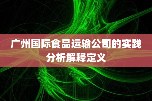 广州国际食品运输公司的实践分析解释定义