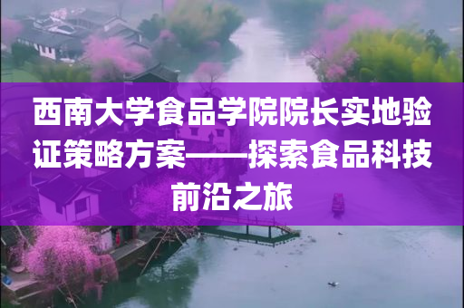 西南大学食品学院院长实地验证策略方案——探索食品科技前沿之旅