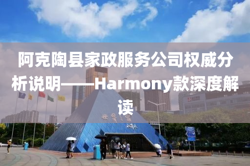 阿克陶县家政服务公司权威分析说明——Harmony款深度解读